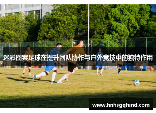 迷彩图案足球在提升团队协作与户外竞技中的独特作用
