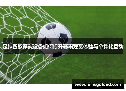 足球智能穿戴设备如何提升赛事观赏体验与个性化互动