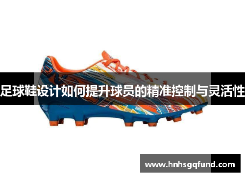 足球鞋设计如何提升球员的精准控制与灵活性