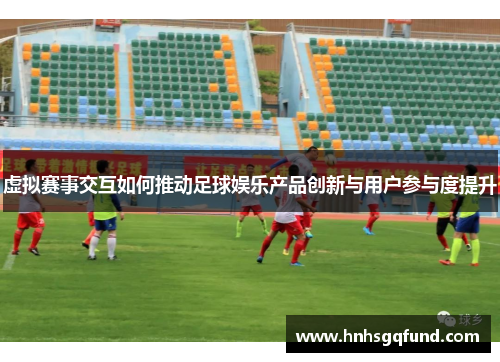虚拟赛事交互如何推动足球娱乐产品创新与用户参与度提升